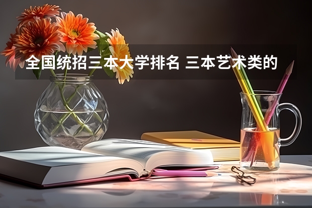 全国统招三本大学排名 三本艺术类的大学排名？