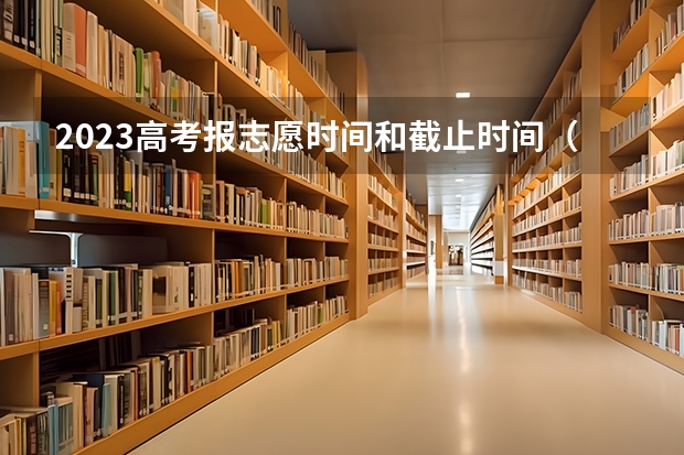 2023高考报志愿时间和截止时间（高考志愿填报时间和截止时间2023）