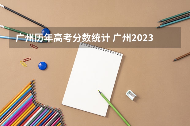 广州历年高考分数统计 广州2023高考分数线