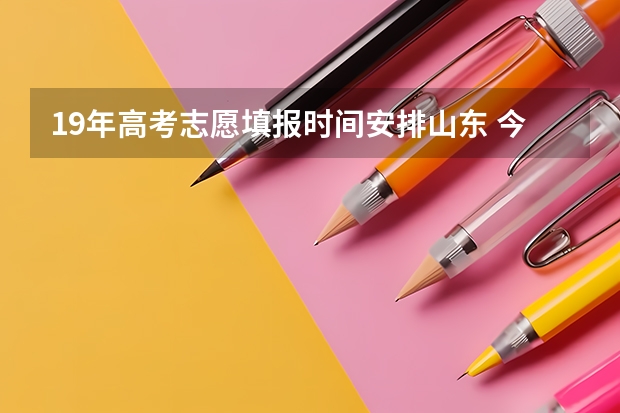 19年高考志愿填报时间安排山东 今年全国各省的高考志愿填报时间是几号？