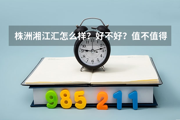 株洲湘江汇怎么样？好不好？值不值得买？