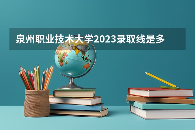 泉州职业技术大学2023录取线是多少