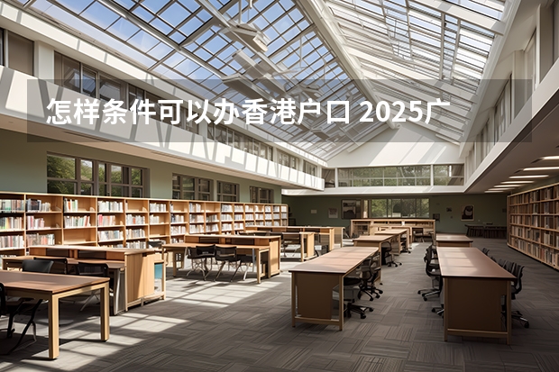 怎样条件可以办香港户口 2025广州高中分数录取线