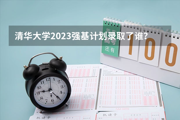 清华大学2023强基计划录取了谁？ 清华大学强基计划录取分数线