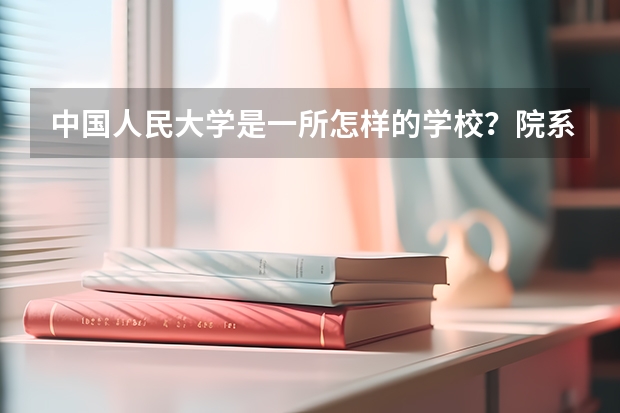 中国人民大学是一所怎样的学校？院系分类又是怎样的呢？一文详解