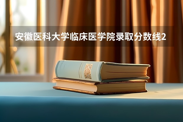 安徽医科大学临床医学院录取分数线2024年是多少分(附各省录取最低分)