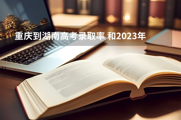 重庆到湖南高考录取率 和2023年高考人数对比