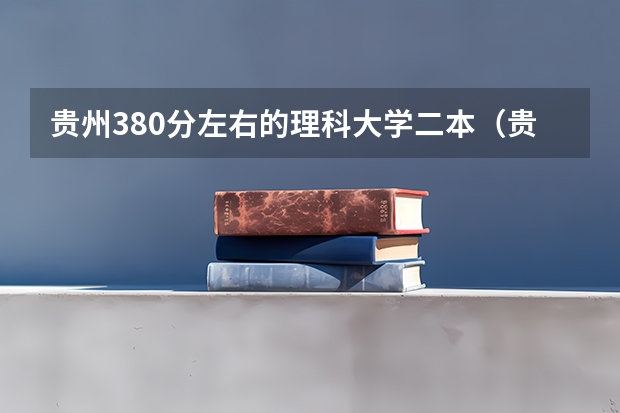 贵州380分左右的理科大学二本（贵州最低分二本大学-贵州分数最低的本科大学公办（文理科））