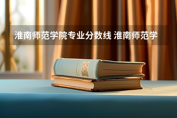 淮南师范学院专业分数线 淮南师范学院2023专生本分数线？