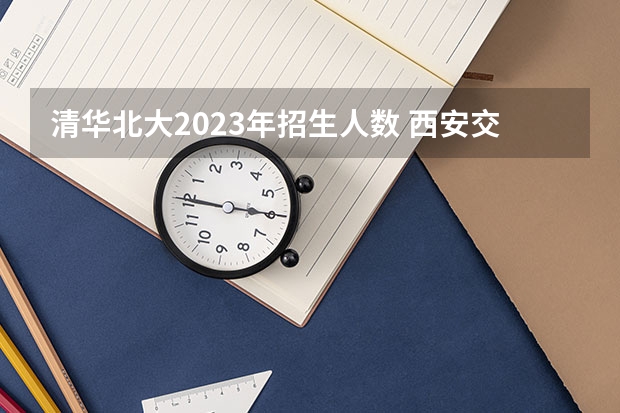 清华北大2023年招生人数 西安交通大学强基计划招生各省名额