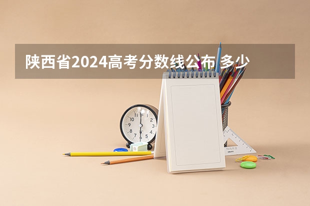 陕西省2024高考分数线公布 多少分能上一本