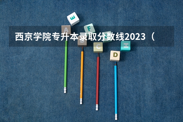 西京学院专升本录取分数线2023（西京学院2023年专升本录取分数线）