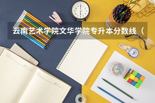 云南艺术学院文华学院专升本分数线（云南文华学院专升本录取分数线）