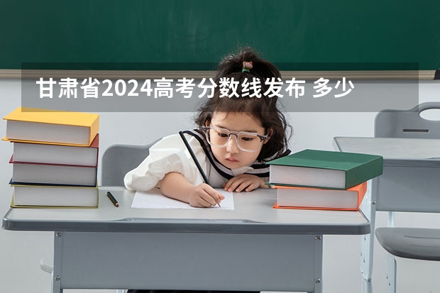 甘肃省2024高考分数线发布 多少分能上一本