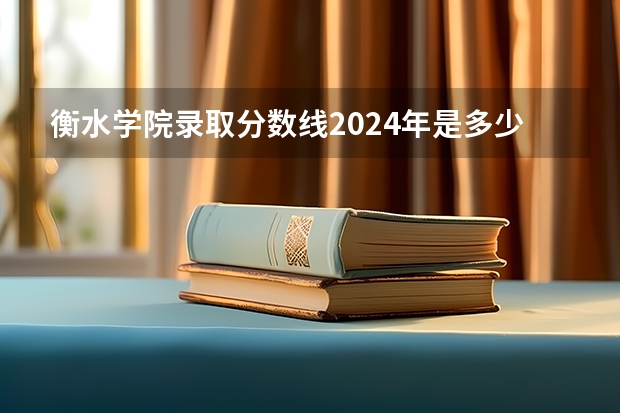 衡水学院录取分数线2024年是多少分(附各省录取最低分)