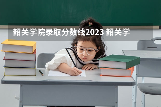 韶关学院录取分数线2023 韶关学院录取分数线2023