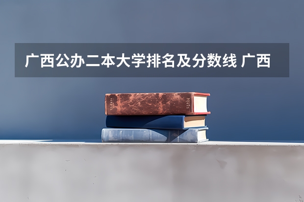 广西公办二本大学排名及分数线 广西二本文科大学排名及分数线