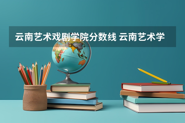 云南艺术戏剧学院分数线 云南艺术学院戏剧学院的时间