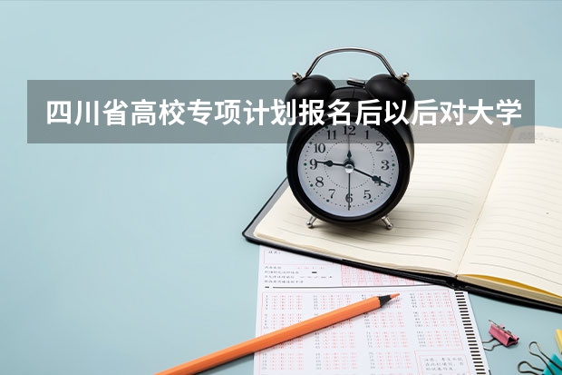 四川省高校专项计划报名后以后对大学毕业以后就业有限制吗？比如回本地工作么？