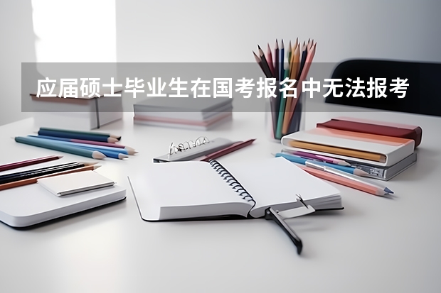 应届硕士毕业生在国考报名中无法报考仅限本科的职位对吗？这样再加上专业限制怎么研究生能报的职位少得可