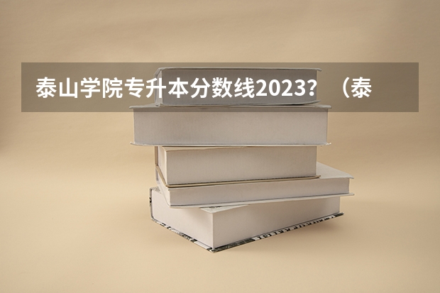 泰山学院专升本分数线2023？（泰山学院分数线）