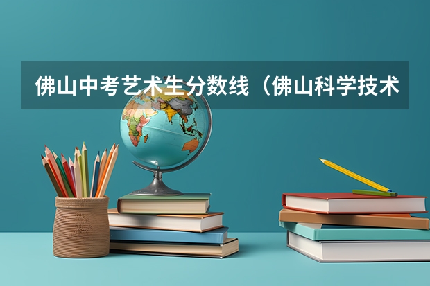 佛山中考艺术生分数线（佛山科学技术学院近年佛山科学技术学院录取分数线）