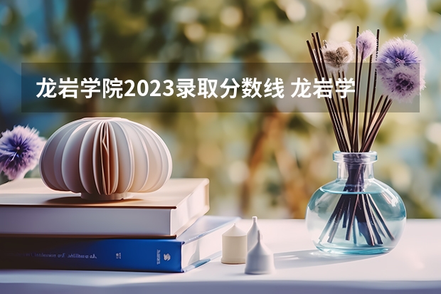 龙岩学院2023录取分数线 龙岩学院录取分数线