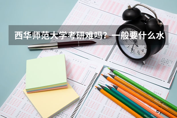 西华师范大学考研难吗？一般要什么水平才可以进入？