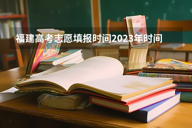 福建高考志愿填报时间2023年时间表 福建高考考试时间