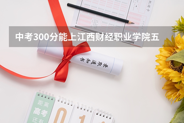 中考300分能上江西财经职业学院五年一贯制大专吗?