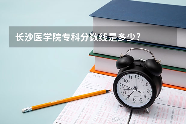 长沙医学院专科分数线是多少?