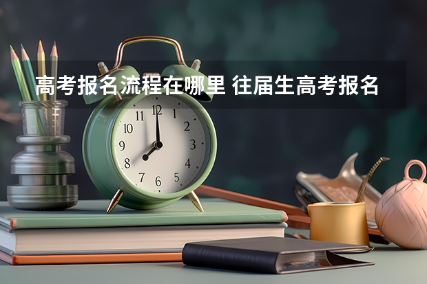 高考报名流程在哪里 往届生高考报名流程？