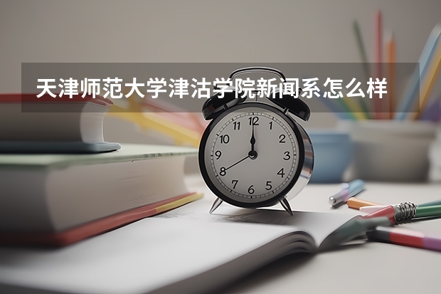 天津师范大学津沽学院新闻系怎么样