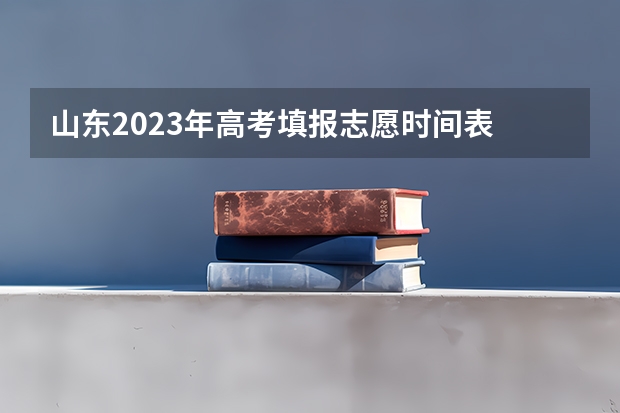 山东2023年高考填报志愿时间表 2023年山东省高考填报志愿时间