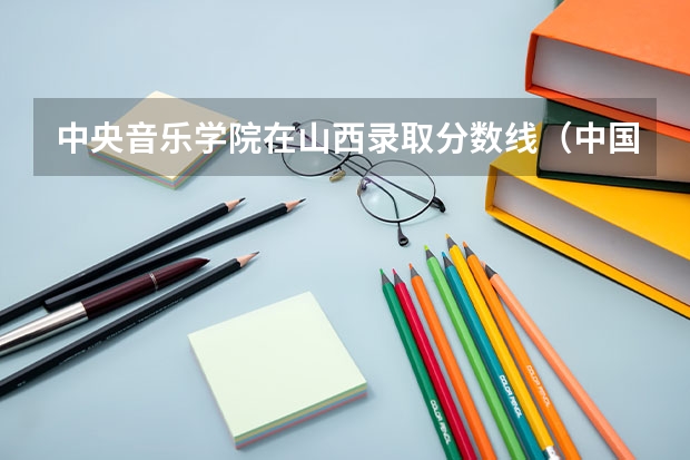 中央音乐学院在山西录取分数线（中国音乐学院分数线）