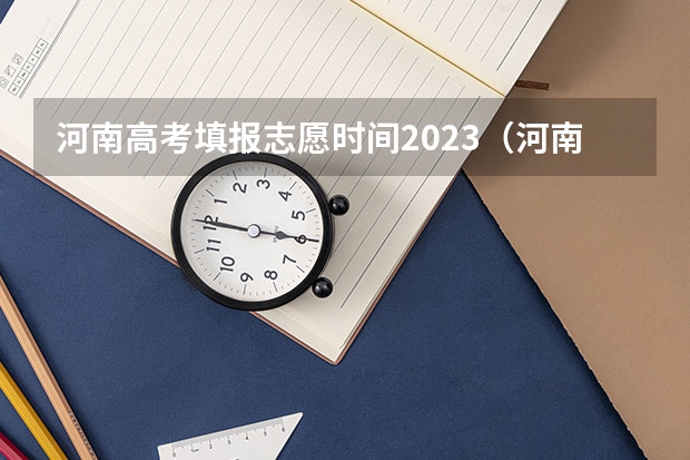 河南高考填报志愿时间2023（河南省高考志愿填报时间和截止时间）