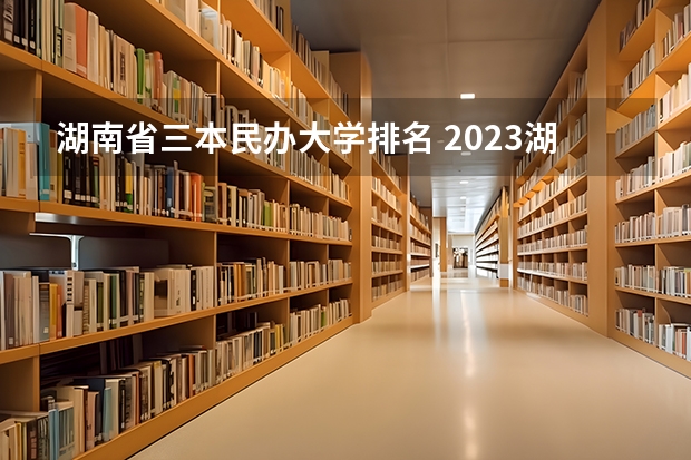 湖南省三本民办大学排名 2023湖南三本大学排名