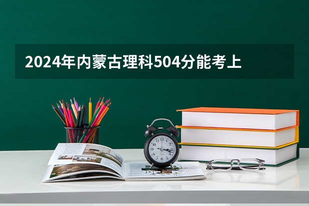 2024年内蒙古理科504分能考上什么大学？