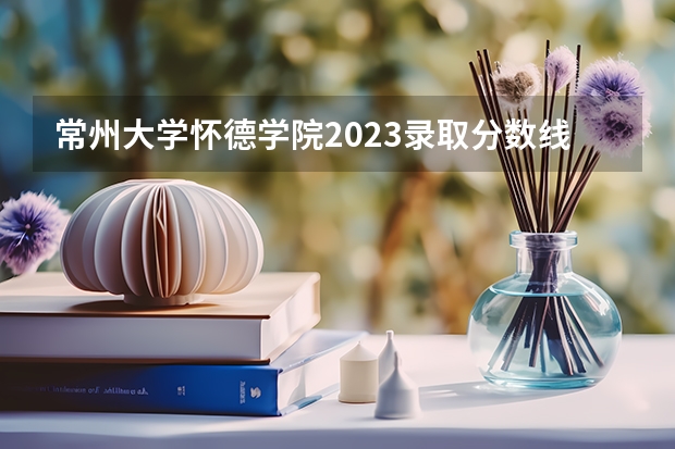 常州大学怀德学院2023录取分数线（江苏专转本各高校分数线）