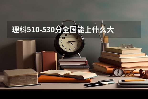 理科510-530分全国能上什么大学