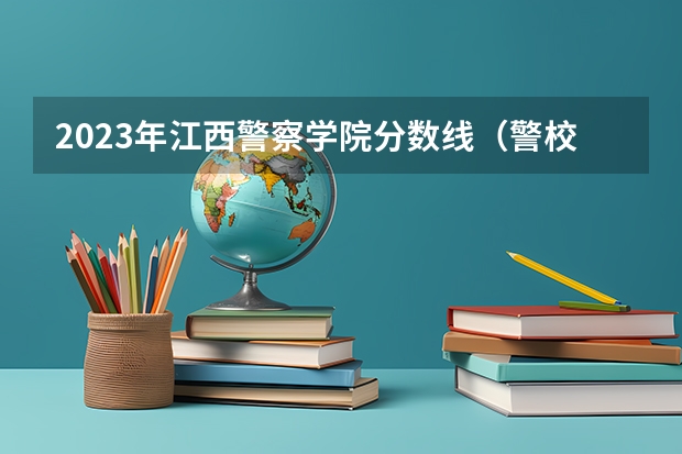 2023年江西警察学院分数线（警校的最低分数、要求。）