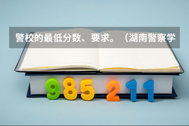 警校的最低分数、要求。（湖南警察学院分数线2023）