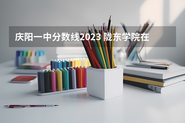 庆阳一中分数线2023 陇东学院在甘肃最低录取分数线