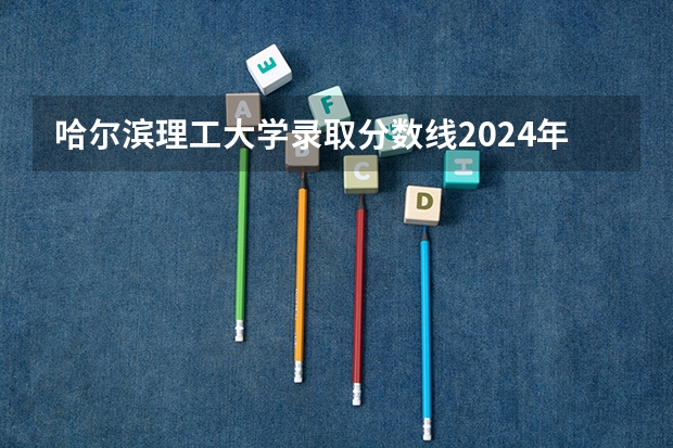 哈尔滨理工大学录取分数线2024年是多少分(附各省录取最低分)