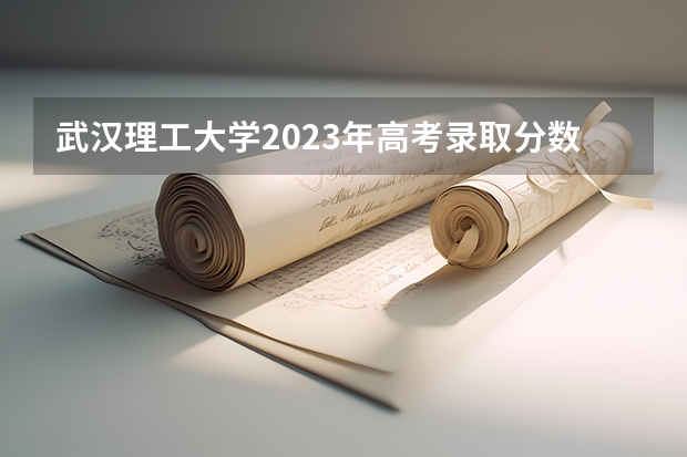 武汉理工大学2023年高考录取分数线公布 武汉理工大学湖北录取分数线