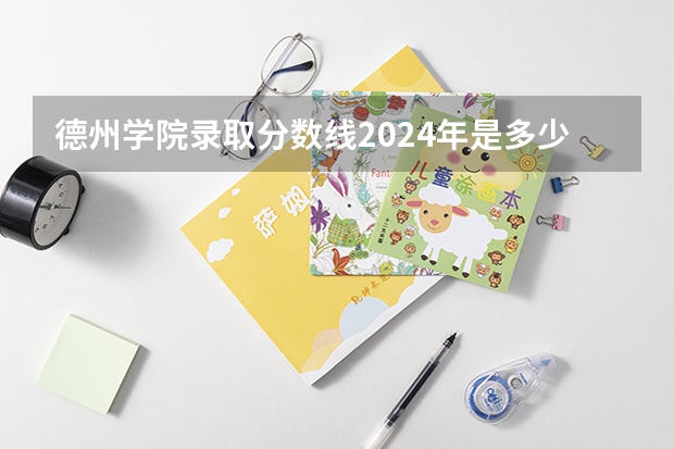 德州学院录取分数线2024年是多少分(附各省录取最低分)