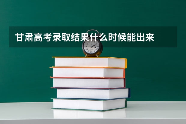 甘肃高考录取结果什么时候能出来