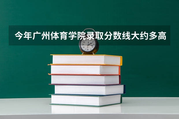 今年广州体育学院录取分数线大约多高?（广州体育学院分数线）