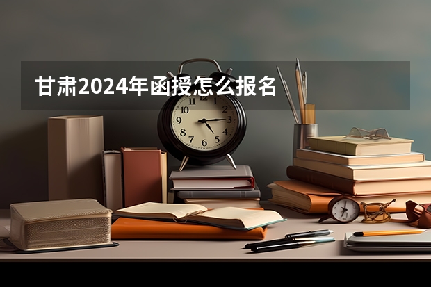 甘肃2024年函授怎么报名