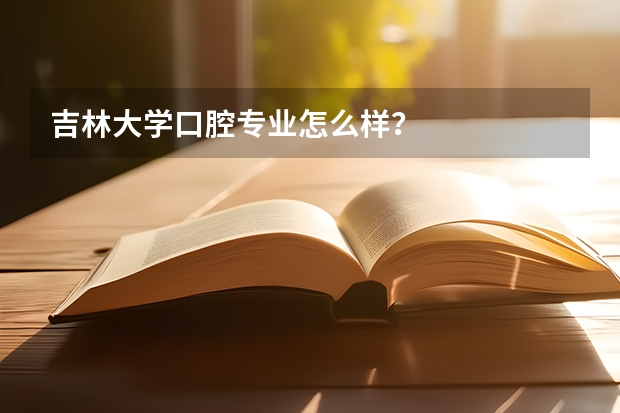 吉林大学口腔专业怎么样？